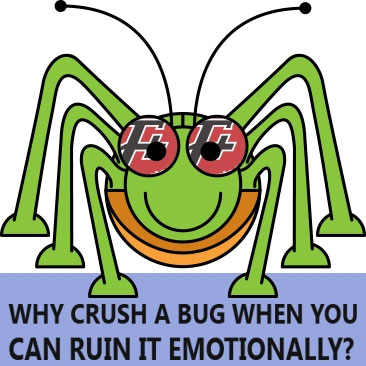 Why Crush A Bug When You Can Ruin It Emotionally?