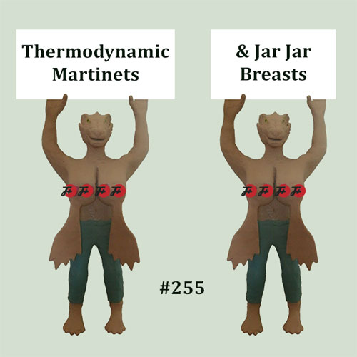 episode 255 : Thermodynamic Martinets & Jar Jar Breasts